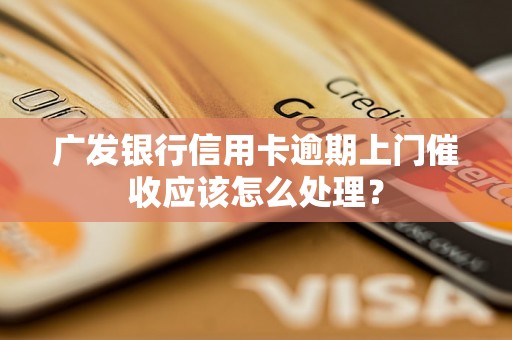 广发银行信用卡逾期上门催收应该怎么处理？