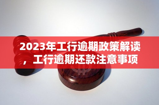 2023年工行逾期政策解读，工行逾期还款注意事项