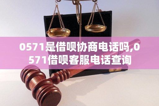 0571是借呗协商电话吗,0571借呗客服电话查询