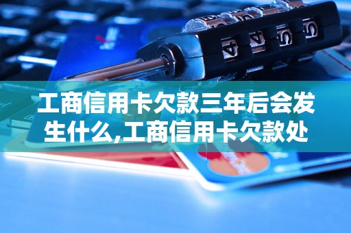 工商信用卡欠款三年后会发生什么,工商信用卡欠款处理方法分享