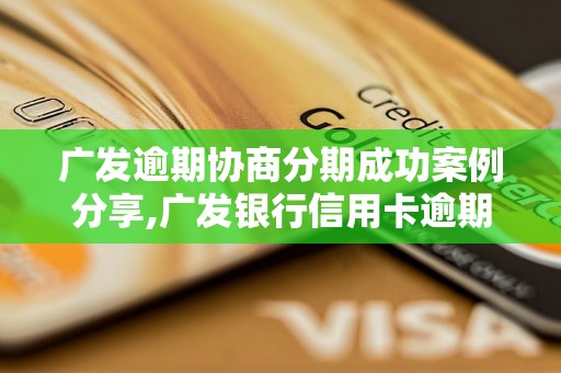 广发逾期协商分期成功案例分享,广发银行信用卡逾期处理技巧