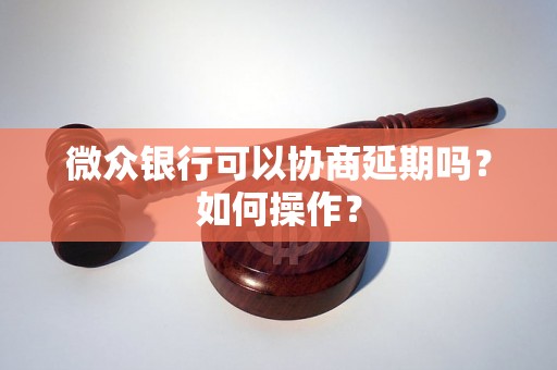 微众银行可以协商延期吗？如何操作？