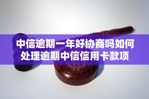 中信逾期一年好协商吗如何处理逾期中信信用卡款项