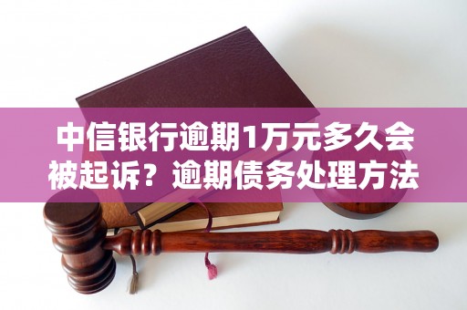 中信银行逾期1万元多久会被起诉？逾期债务处理方法详解