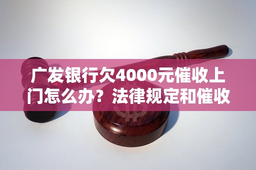 广发银行欠4000元催收上门怎么办？法律规定和催收注意事项