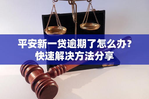 平安新一贷逾期了怎么办？快速解决方法分享