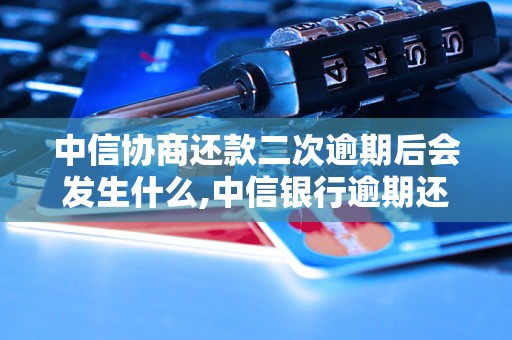 中信协商还款二次逾期后会发生什么,中信银行逾期还款处理流程