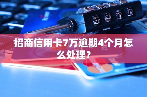 招商信用卡7万逾期4个月怎么处理？