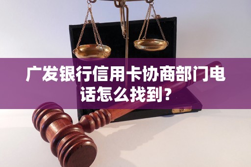 广发银行信用卡协商部门电话怎么找到？