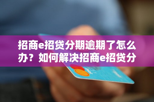 招商e招贷分期逾期了怎么办？如何解决招商e招贷分期逾期问题？