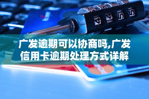 广发逾期可以协商吗,广发信用卡逾期处理方式详解