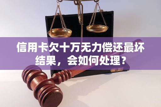 信用卡欠十万无力偿还最坏结果，会如何处理？