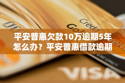 平安普惠欠款10万逾期5年怎么办？平安普惠借款逾期处理方式