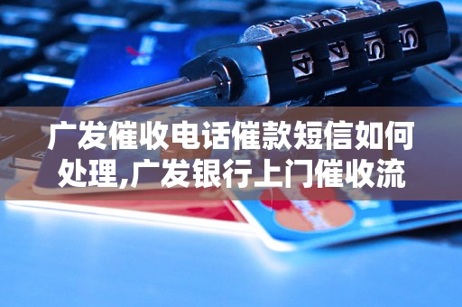 广发催收电话催款短信如何处理,广发银行上门催收流程解析