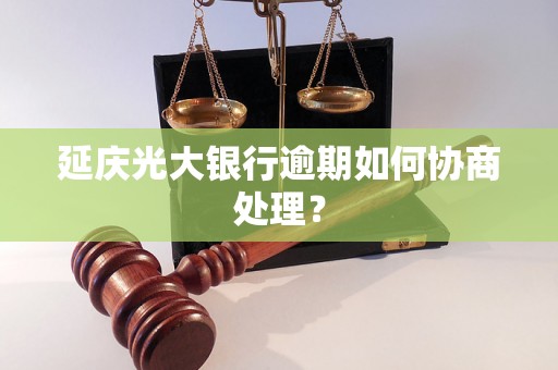 延庆光大银行逾期如何协商处理？