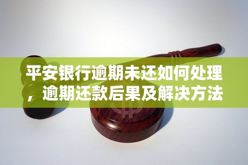 平安银行逾期未还如何处理，逾期还款后果及解决方法