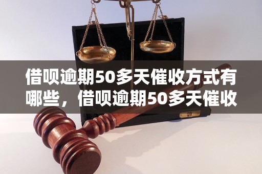 借呗逾期50多天催收方式有哪些，借呗逾期50多天催收会怎么处理