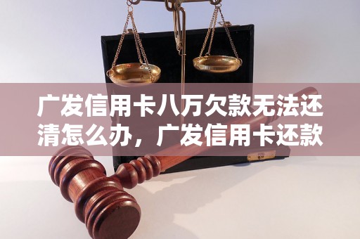 广发信用卡八万欠款无法还清怎么办，广发信用卡还款困难处理方案