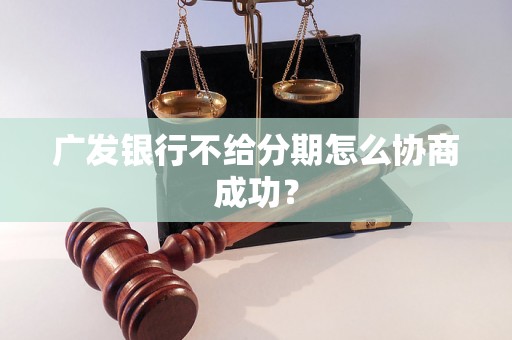 广发银行不给分期怎么协商成功？