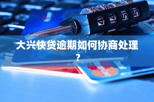 大兴快贷逾期如何协商处理？