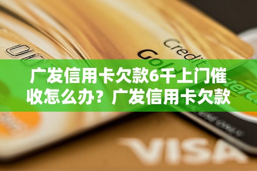 广发信用卡欠款6千上门催收怎么办？广发信用卡欠款处理攻略