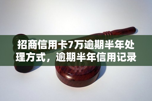 招商信用卡7万逾期半年处理方式，逾期半年信用记录影响有多大