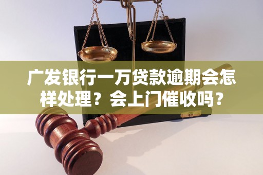 广发银行一万贷款逾期会怎样处理？会上门催收吗？