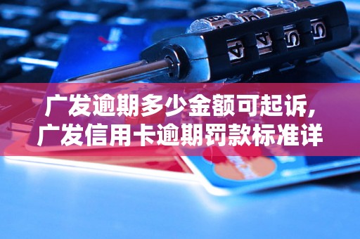 广发逾期多少金额可起诉,广发信用卡逾期罚款标准详解