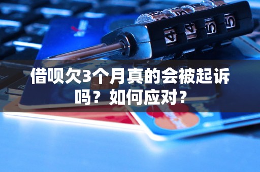 借呗欠3个月真的会被起诉吗？如何应对？