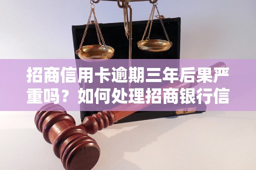 招商信用卡逾期三年后果严重吗？如何处理招商银行信用卡逾期款