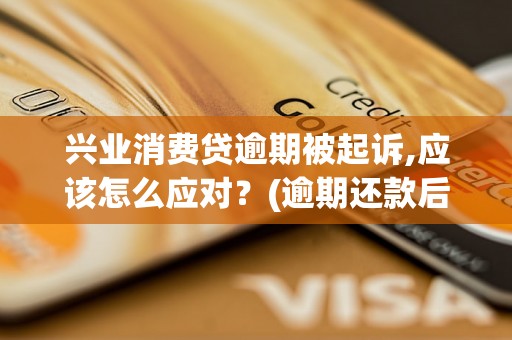 兴业消费贷逾期被起诉,应该怎么应对？(逾期还款后果及解决方法)