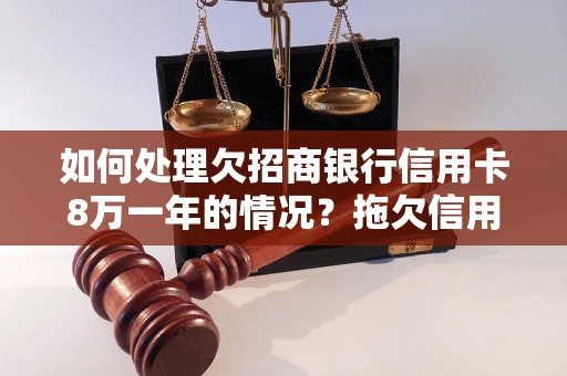 如何处理欠招商银行信用卡8万一年的情况？拖欠信用卡还款后果严重吗？