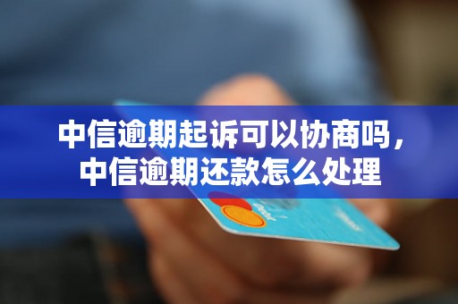 中信逾期起诉可以协商吗，中信逾期还款怎么处理