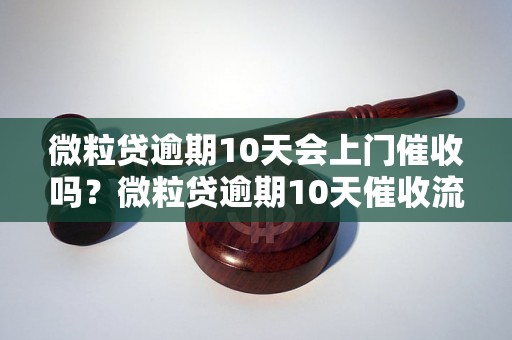 微粒贷逾期10天会上门催收吗？微粒贷逾期10天催收流程解析