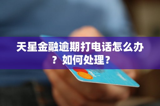 天星金融逾期打电话怎么办？如何处理？