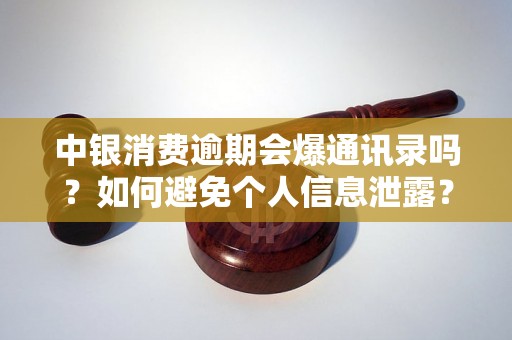 中银消费逾期会爆通讯录吗？如何避免个人信息泄露？