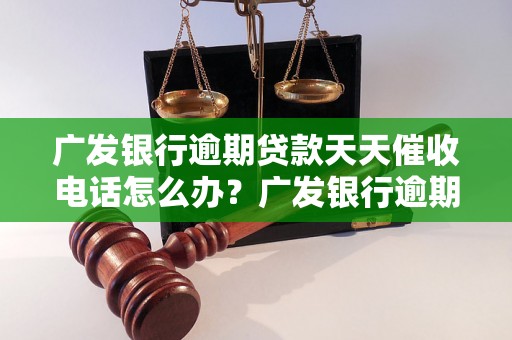 广发银行逾期贷款天天催收电话怎么办？广发银行逾期贷款处理办法