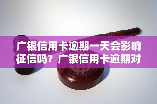 广银信用卡逾期一天会影响征信吗？广银信用卡逾期对信用记录的影响