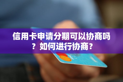 信用卡申请分期可以协商吗？如何进行协商？