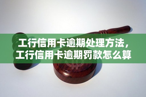 工行信用卡逾期处理方法，工行信用卡逾期罚款怎么算