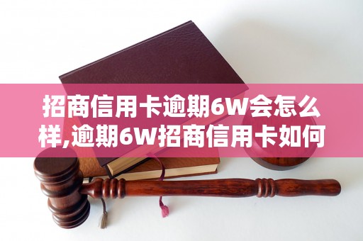 招商信用卡逾期6W会怎么样,逾期6W招商信用卡如何处理