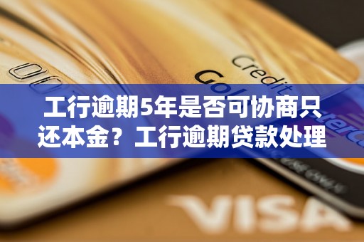 工行逾期5年是否可协商只还本金？工行逾期贷款处理方式详解