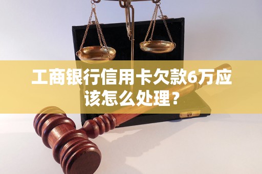 工商银行信用卡欠款6万应该怎么处理？