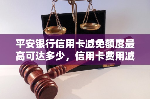 平安银行信用卡减免额度最高可达多少，信用卡费用减免攻略