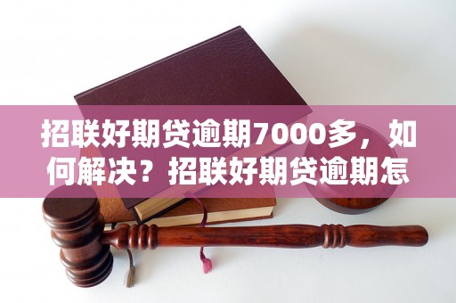 招联好期贷逾期7000多，如何解决？招联好期贷逾期怎么办？