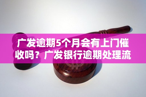 广发逾期5个月会有上门催收吗？广发银行逾期处理流程解析