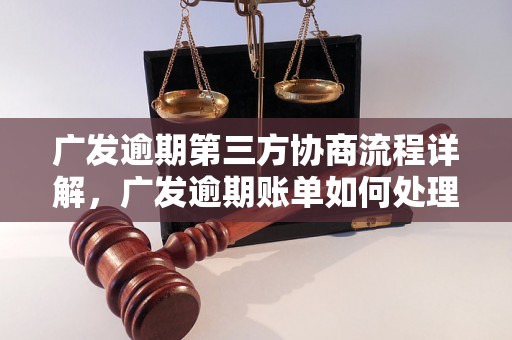 广发逾期第三方协商流程详解，广发逾期账单如何处理