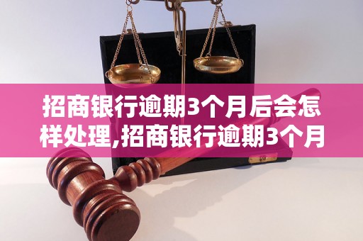 招商银行逾期3个月后会怎样处理,招商银行逾期3个月的后果及解决方案