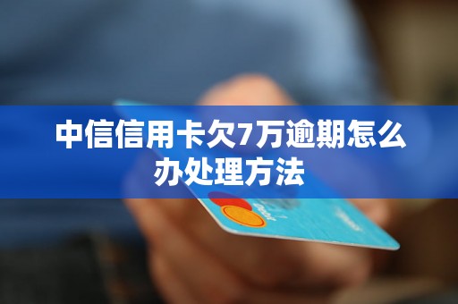 中信信用卡欠7万逾期怎么办处理方法