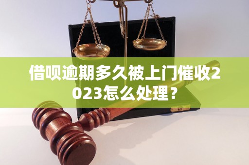 借呗逾期多久被上门催收2023怎么处理？